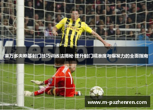 莱万多夫斯基射门技巧训练法揭秘 提升射门精准度与爆发力的全面指南