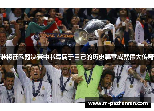 谁将在欧冠决赛中书写属于自己的历史篇章成就伟大传奇