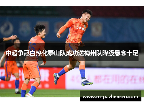 中超争冠白热化泰山队成功送梅州队降级悬念十足