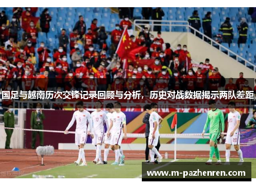 国足与越南历次交锋记录回顾与分析，历史对战数据揭示两队差距