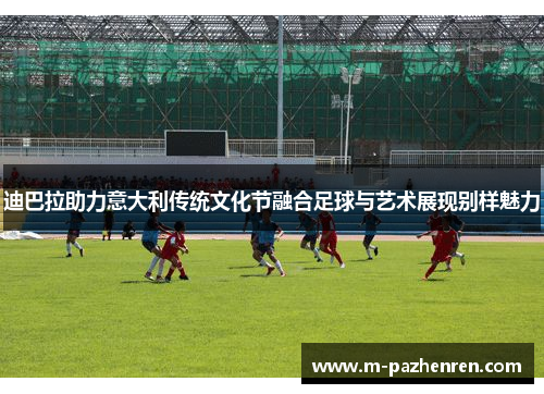 迪巴拉助力意大利传统文化节融合足球与艺术展现别样魅力