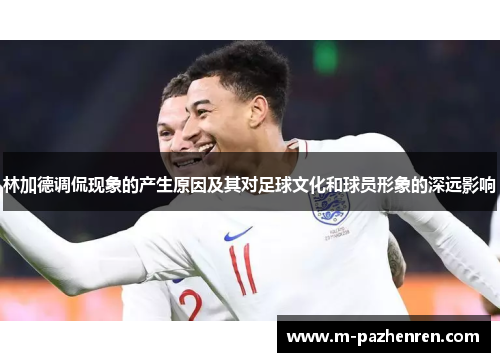 林加德调侃现象的产生原因及其对足球文化和球员形象的深远影响