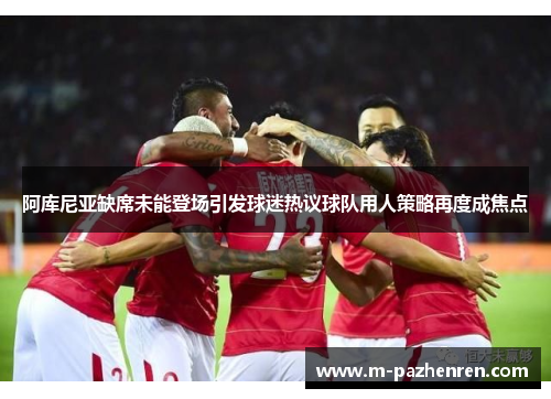 阿库尼亚缺席未能登场引发球迷热议球队用人策略再度成焦点 阿库尼亚缺席未能登场引发球迷热议球队用人策略再度成焦点