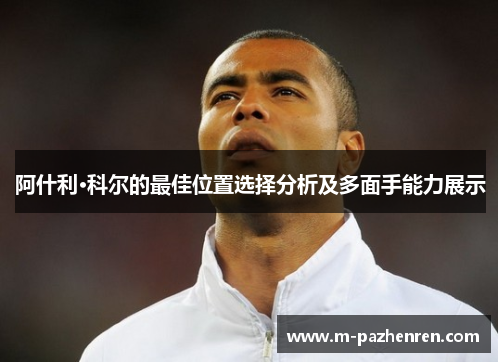 阿什利·科尔的最佳位置选择分析及多面手能力展示 阿什利·科尔的最佳位置选择分析及多面手能力展示