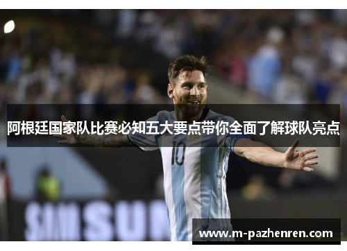 阿根廷国家队比赛必知五大要点带你全面了解球队亮点