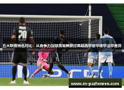 五大联赛特色对比:从竞争力到球员发展探讨英超西甲意甲德甲法甲差异 五大联赛特色对比:从竞争力到球员发展探讨英超西甲意甲德甲法甲差异