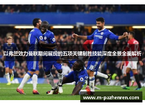 以弗兰效力曼联期间展现的五项关键制胜技能深度全景全面解析 以弗兰效力曼联期间展现的五项关键制胜技能深度全景全面解析