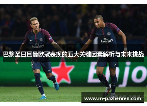 巴黎圣日耳曼欧冠表现的五大关键因素解析与未来挑战 巴黎圣日耳曼欧冠表现的五大关键因素解析与未来挑战