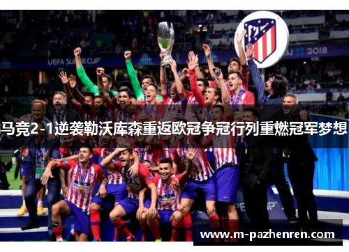 马竞2-1逆袭勒沃库森重返欧冠争冠行列重燃冠军梦想