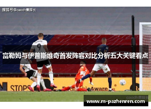 富勒姆与伊普斯维奇首发阵容对比分析五大关键看点
