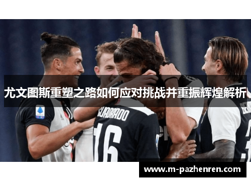 尤文图斯重塑之路如何应对挑战并重振辉煌解析