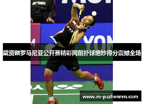 戴资颖罗马尼亚公开赛精彩网前扑球绝妙得分震撼全场