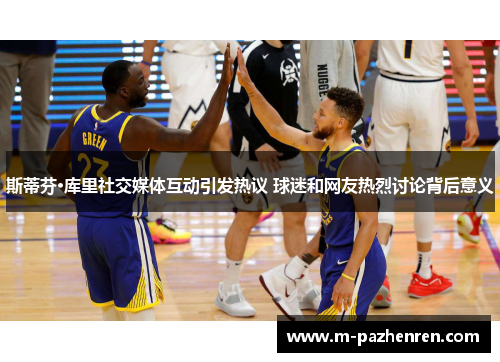 斯蒂芬·库里社交媒体互动引发热议 球迷和网友热烈讨论背后意义