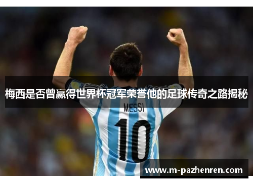 梅西是否曾赢得世界杯冠军荣誉他的足球传奇之路揭秘