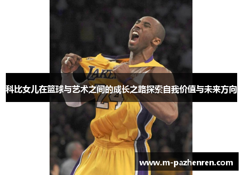 科比女儿在篮球与艺术之间的成长之路探索自我价值与未来方向 科比女儿在篮球与艺术之间的成长之路探索自我价值与未来方向