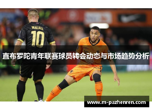 直布罗陀青年联赛球员转会动态与市场趋势分析 直布罗陀青年联赛球员转会动态与市场趋势分析