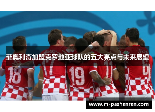 菲奥利奇加盟克罗地亚球队的五大亮点与未来展望 菲奥利奇加盟克罗地亚球队的五大亮点与未来展望