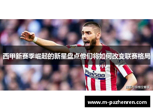 西甲新赛季崛起的新星盘点他们将如何改变联赛格局