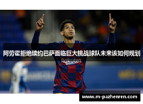 阿劳霍拒绝续约巴萨面临巨大挑战球队未来该如何规划