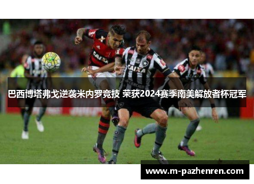 巴西博塔弗戈逆袭米内罗竞技 荣获2024赛季南美解放者杯冠军 巴西博塔弗戈逆袭米内罗竞技 荣获2024赛季南美解放者杯冠军